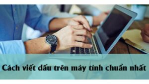 Cách Viết Dấu Trên Máy Tính Bằng Bộ Gõ Telex, VNI Chi Tiết Nhất